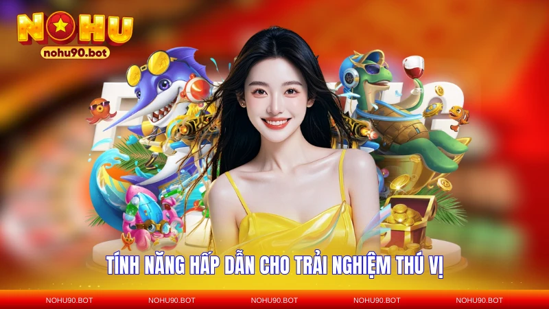 Tính năng hấp dẫn cho trải nghiệm thú vị